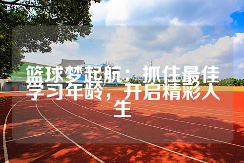 篮球梦起航：抓住最佳学习年龄，开启精彩人生