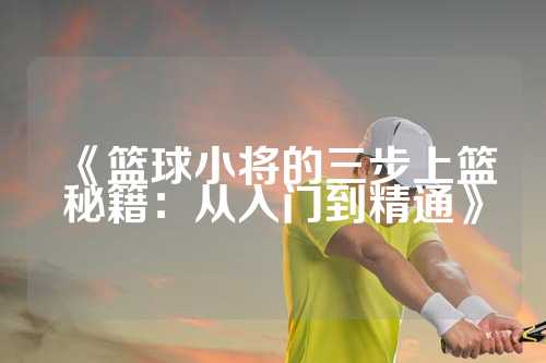 《篮球小将的三步上篮秘籍：从入门到精通》