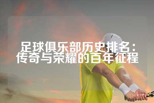 足球俱乐部历史排名：传奇与荣耀的百年征程