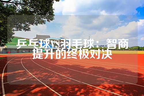 乒乓球VS羽毛球：智商提升的终极对决