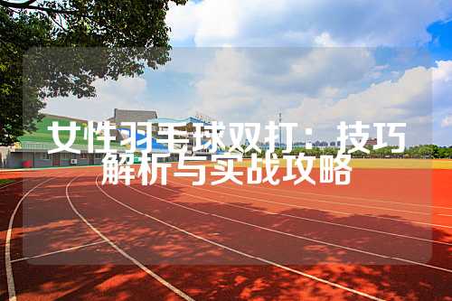 女性羽毛球双打：技巧解析与实战攻略