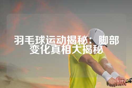 羽毛球运动揭秘：脚部变化真相大揭秘