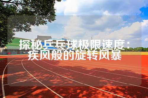 探秘乒乓球极限速度：疾风般的旋转风暴