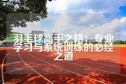 羽毛球高手之路：专业学习与系统训练的必经之道