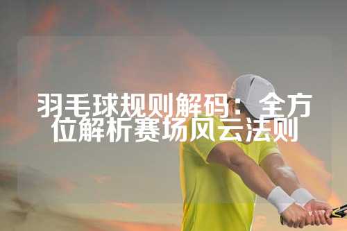 羽毛球规则解码：全方位解析赛场风云法则
