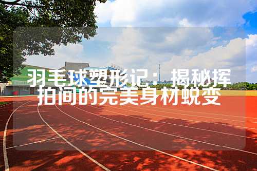 羽毛球塑形记：揭秘挥拍间的完美身材蜕变