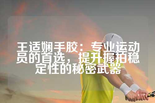 王适娴手胶：专业运动员的首选，提升握拍稳定性的秘密武器