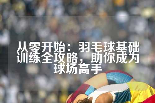 从零开始：羽毛球基础训练全攻略，助你成为球场高手
