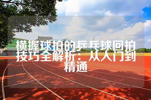 横握球拍的乒乓球回拍技巧全解析：从入门到精通