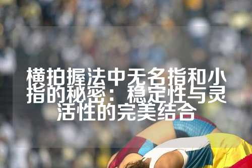 横拍握法中无名指和小指的秘密：稳定性与灵活性的完美结合