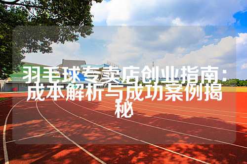羽毛球专卖店创业指南：成本解析与成功案例揭秘