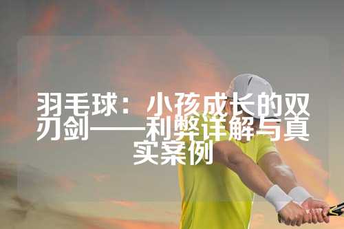 羽毛球：小孩成长的双刃剑——利弊详解与真实案例