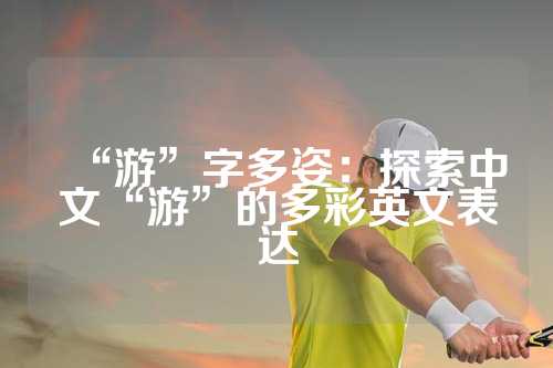 “游”字多姿：探索中文“游”的多彩英文表达