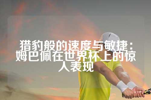 猎豹般的速度与敏捷：姆巴佩在世界杯上的惊人表现