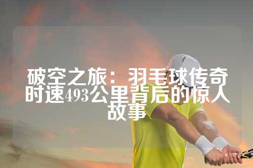 破空之旅：羽毛球传奇时速493公里背后的惊人故事