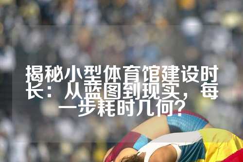 揭秘小型体育馆建设时长：从蓝图到现实，每一步耗时几何？