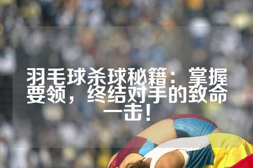 羽毛球杀球秘籍：掌握要领，终结对手的致命一击！