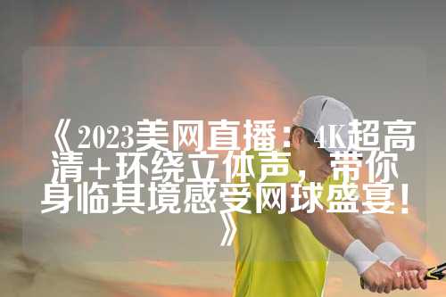 《2023美网直播：4K超高清+环绕立体声，带你身临其境感受网球盛宴！》