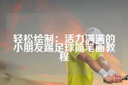 轻松绘制：活力满满的小朋友踢足球简笔画教程