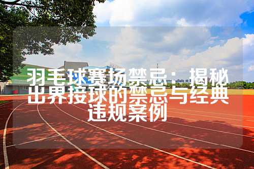 羽毛球赛场禁忌：揭秘出界接球的禁忌与经典违规案例
