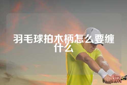 羽毛球拍木柄怎么要缠什么