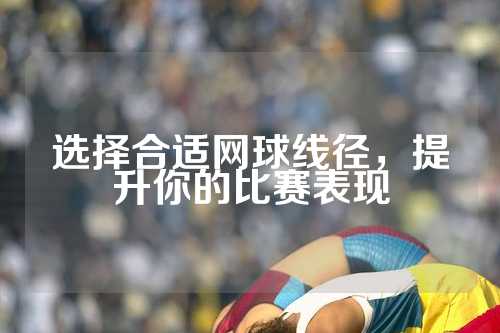 选择合适网球线径，提升你的比赛表现
