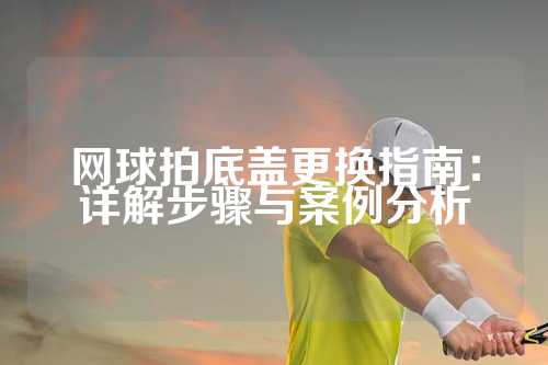 网球拍底盖更换指南：详解步骤与案例分析