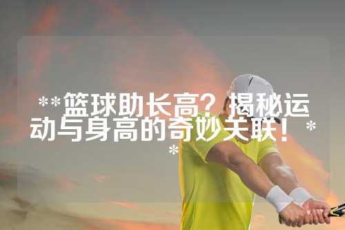 **篮球助长高？揭秘运动与身高的奇妙关联！**