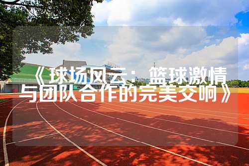 《球场风云：篮球激情与团队合作的完美交响》