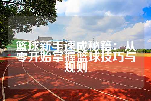 篮球新手速成秘籍：从零开始掌握篮球技巧与规则