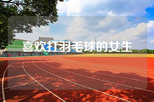 喜欢打羽毛球的女生