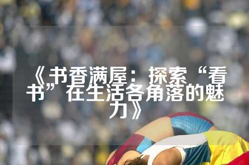 《书香满屋：探索“看书”在生活各角落的魅力》
