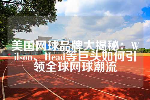 美国网球品牌大揭秘：Wilson、Head等巨头如何引领全球网球潮流
