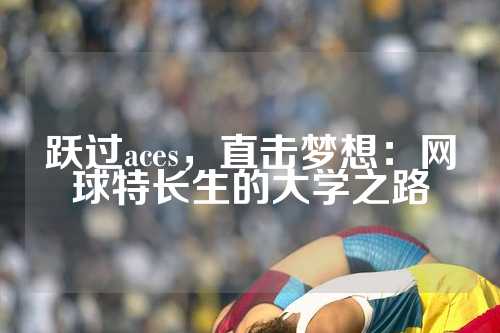 跃过aces，直击梦想：网球特长生的大学之路