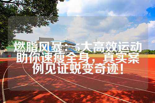 燃脂风暴：5大高效运动助你速瘦全身，真实案例见证蜕变奇迹！