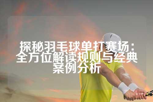 探秘羽毛球单打赛场：全方位解读规则与经典案例分析