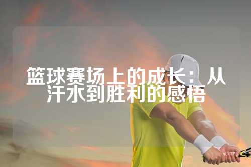 篮球赛场上的成长：从汗水到胜利的感悟