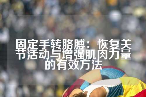 固定手转胳膊：恢复关节活动与增强肌肉力量的有效方法