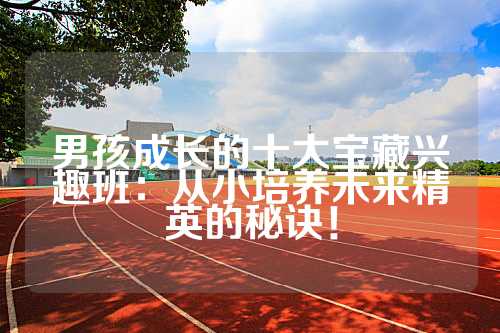 男孩成长的十大宝藏兴趣班：从小培养未来精英的秘诀！