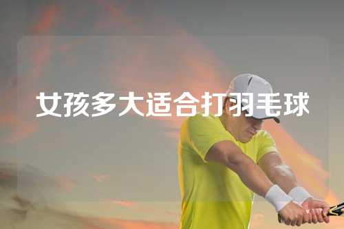 女孩多大适合打羽毛球