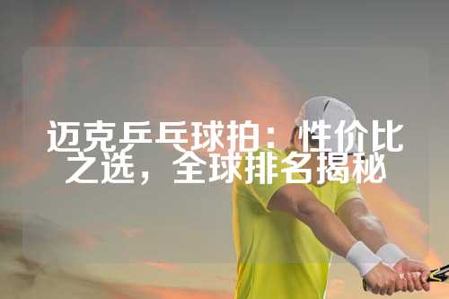 迈克乒乓球拍：性价比之选，全球排名揭秘